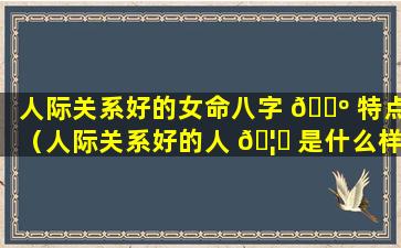 人际关系好的女命八字 🐺 特点（人际关系好的人 🦉 是什么样的人）